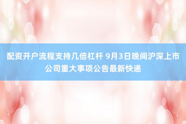 配资开户流程支持几倍杠杆 9月3日晚间沪深上市公司重大事项公告最新快递