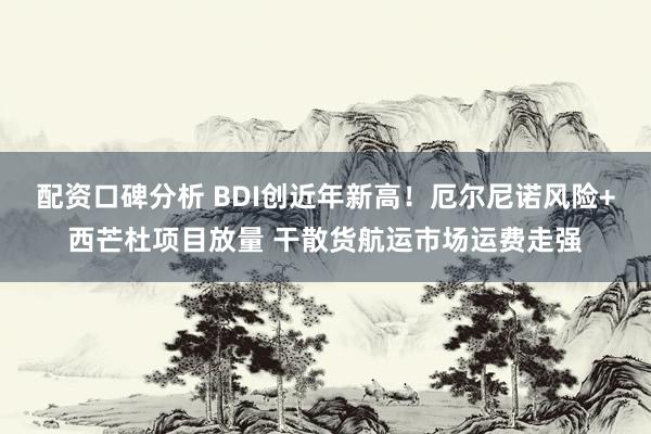 配资口碑分析 BDI创近年新高！厄尔尼诺风险+西芒杜项目放量 干散货航运市场运费走强