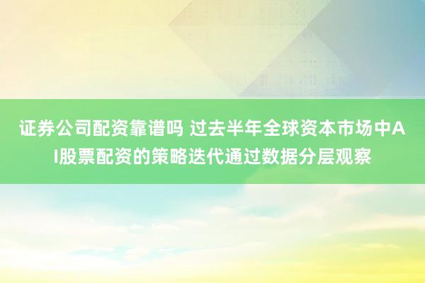 证券公司配资靠谱吗 过去半年全球资本市场中AI股票配资的策略迭代通过数据分层观察