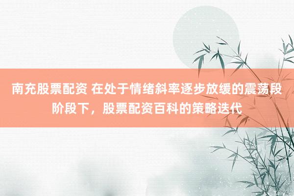 南充股票配资 在处于情绪斜率逐步放缓的震荡段阶段下，股票配资百科的策略迭代