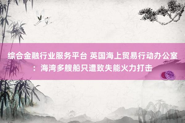 综合金融行业服务平台 英国海上贸易行动办公室:海湾多艘船只遭致失能火力打击
