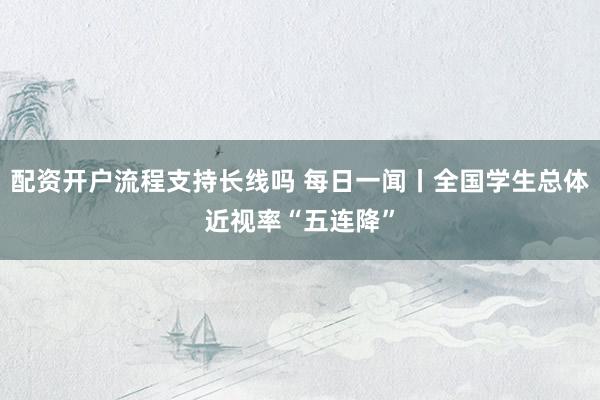 配资开户流程支持长线吗 每日一闻丨全国学生总体近视率“五连降”