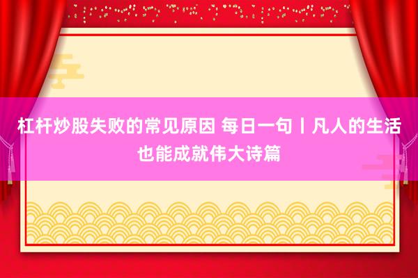 杠杆炒股失败的常见原因 每日一句丨凡人的生活也能成就伟大诗篇