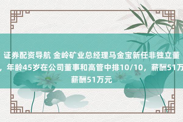 证券配资导航 金岭矿业总经理马金宝新任非独立董事，年龄45岁在公司董事和高管中排10/10，薪酬51万元