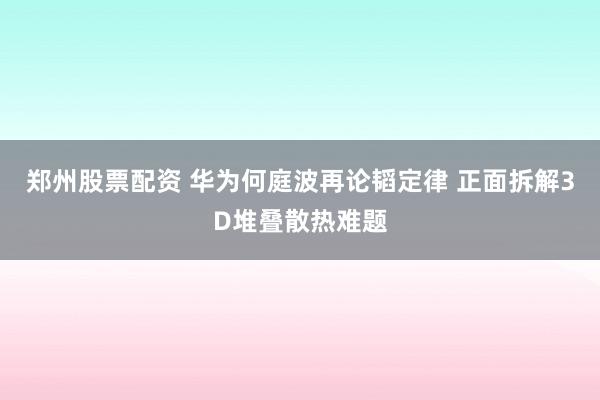 郑州股票配资 华为何庭波再论韬定律 正面拆解3D堆叠散热难题