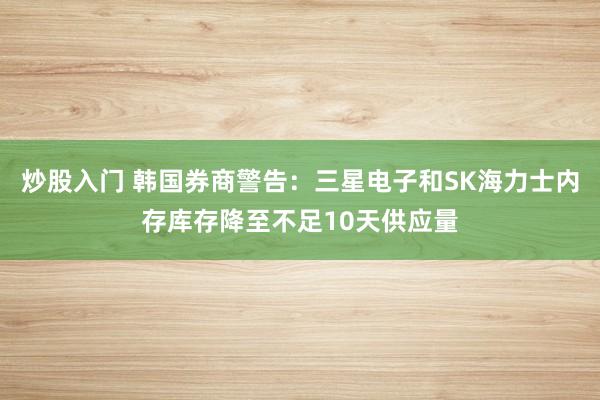 炒股入门 韩国券商警告：三星电子和SK海力士内存库存降至不足10天供应量