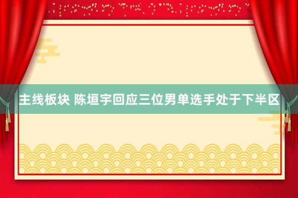 主线板块 陈垣宇回应三位男单选手处于下半区