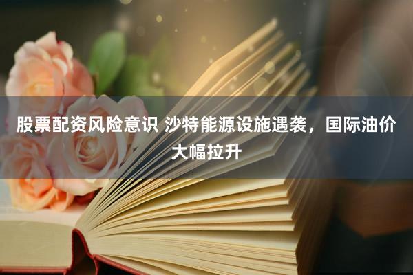 股票配资风险意识 沙特能源设施遇袭，国际油价大幅拉升