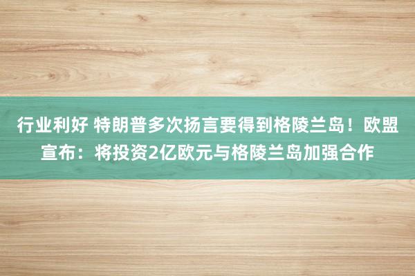 行业利好 特朗普多次扬言要得到格陵兰岛！欧盟宣布：将投资2亿欧元与格陵兰岛加强合作