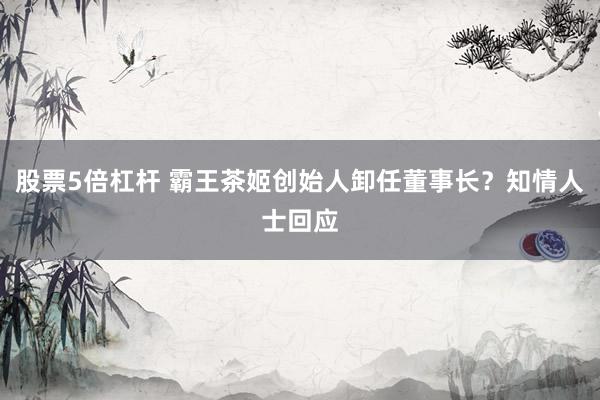 股票5倍杠杆 霸王茶姬创始人卸任董事长？知情人士回应