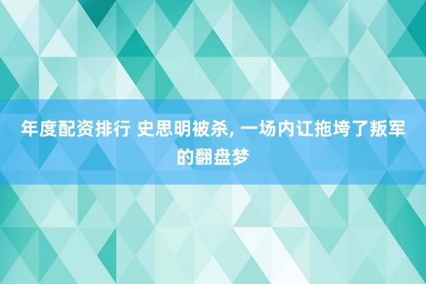 年度配资排行 史思明被杀, 一场内讧拖垮了叛军的翻盘梦