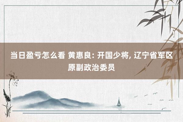 当日盈亏怎么看 黄惠良: 开国少将, 辽宁省军区原副政治委员