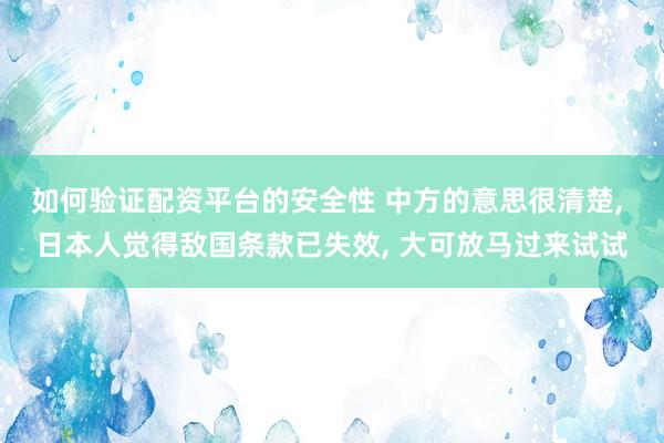 如何验证配资平台的安全性 中方的意思很清楚, 日本人觉得敌国条款已失效, 大可放马过来试试