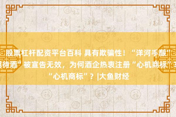 股票杠杆配资平台百科 具有欺骗性！“洋河手酿”“西凤酒 招待酒”被宣告无效，为何酒企热衷注册“心机商标”？|大鱼财经