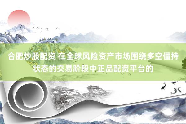 合肥炒股配资 在全球风险资产市场围绕多空僵持状态的交易阶段中正品配资平台的