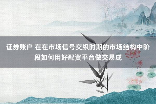 证券账户 在在市场信号交织时期的市场结构中阶段如何用好配资平台做交易成
