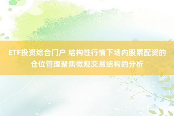 ETF投资综合门户 结构性行情下场内股票配资的仓位管理聚焦微观交易结构的分析