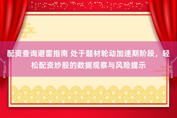 配资查询避雷指南 处于题材轮动加速期阶段，轻松配资炒股的数据观察与风险提示