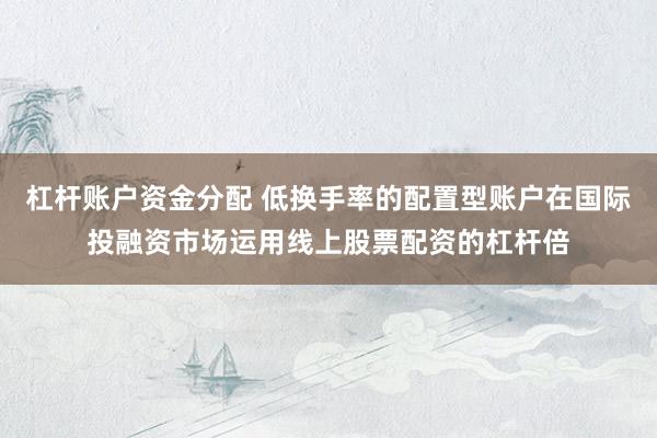 杠杆账户资金分配 低换手率的配置型账户在国际投融资市场运用线上股票配资的杠杆倍