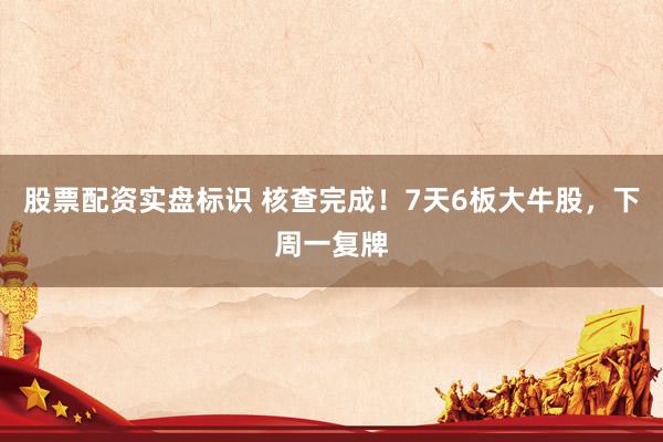 股票配资实盘标识 核查完成！7天6板大牛股，下周一复牌