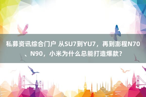 私募资讯综合门户 从SU7到YU7,再到澎程N70、N90,小米为什么总能打造爆款?