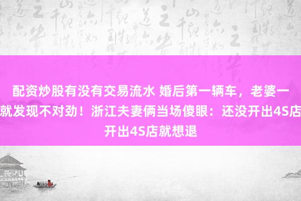 配资炒股有没有交易流水 婚后第一辆车，老婆一坐上去就发现不对劲！浙江夫妻俩当场傻眼：还没开出4S店就想退