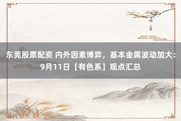 东莞股票配资 内外因素博弈，基本金属波动加大：9月11日【有色系】观点汇总