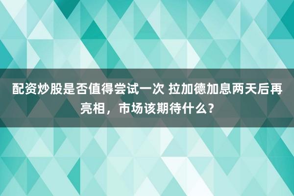 配资炒股是否值得尝试一次 拉加德加息两天后再亮相，市场该期待什么？