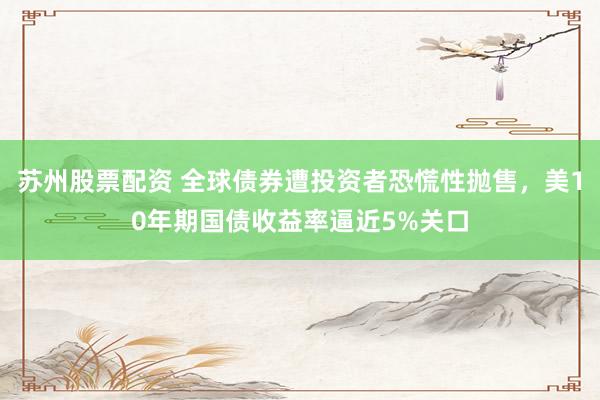 苏州股票配资 全球债券遭投资者恐慌性抛售，美10年期国债收益率逼近5%关口