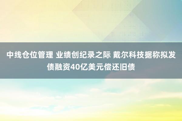 中线仓位管理 业绩创纪录之际 戴尔科技据称拟发债融资40亿美元偿还旧债