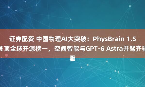 证券配资 中国物理AI大突破：PhysBrain 1.5登顶全球开源榜一，空间智能与GPT-6 Astra并驾齐驱