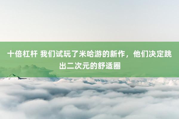 十倍杠杆 我们试玩了米哈游的新作，他们决定跳出二次元的舒适圈