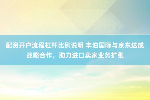 配资开户流程杠杆比例说明 丰泊国际与京东达成战略合作，助力进口卖家业务扩张
