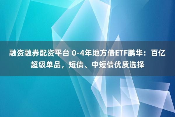 融资融券配资平台 0-4年地方债ETF鹏华：百亿超级单品，短债、中短债优质选择
