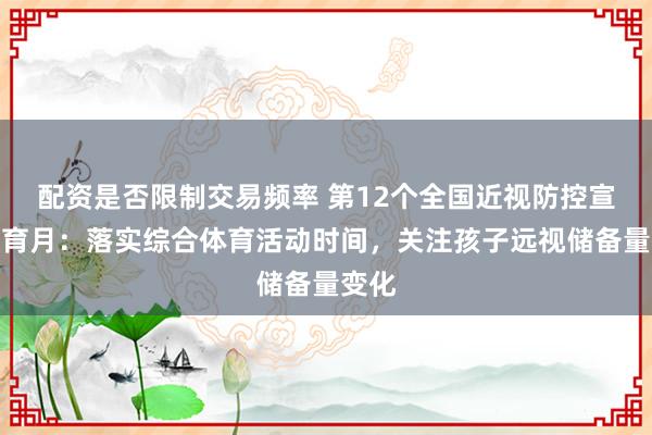 配资是否限制交易频率 第12个全国近视防控宣传教育月:落实综合体育活动时间,关注孩子远视储备量变化