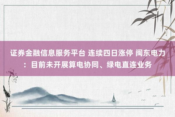 证券金融信息服务平台 连续四日涨停 闽东电力：目前未开展算电协同、绿电直连业务