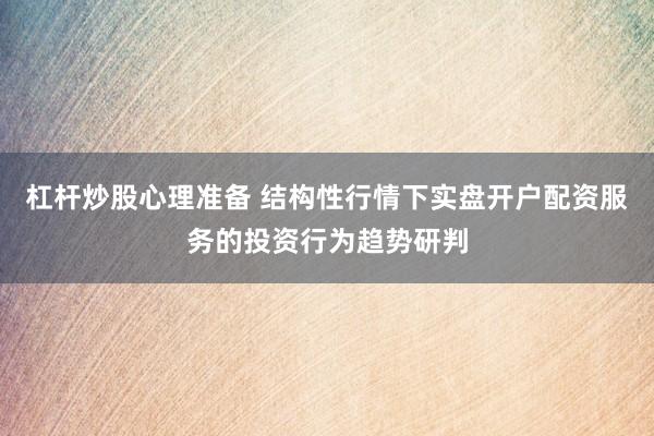 杠杆炒股心理准备 结构性行情下实盘开户配资服务的投资行为趋势研判