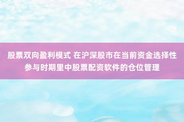 股票双向盈利模式 在沪深股市在当前资金选择性参与时期里中股票配资软件的仓位管理