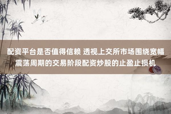 配资平台是否值得信赖 透视上交所市场围绕宽幅震荡周期的交易阶段配资炒股的止盈止损机