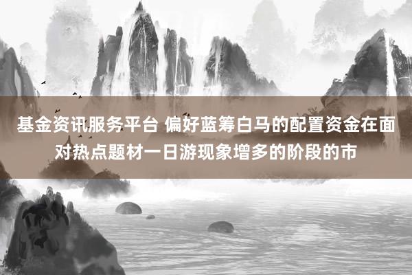 基金资讯服务平台 偏好蓝筹白马的配置资金在面对热点题材一日游现象增多的阶段的市