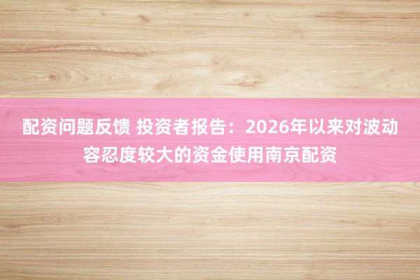 配资问题反馈 投资者报告：2026年以来对波动容忍度较大的资金使用南京配资