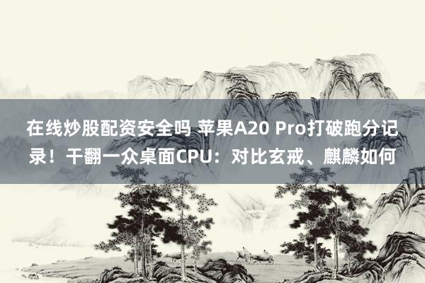在线炒股配资安全吗 苹果A20 Pro打破跑分记录！干翻一众桌面CPU：对比玄戒、麒麟如何