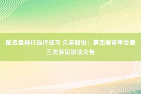 配资盘排行选择技巧 久量股份：第四届董事会第三次会议决议公告