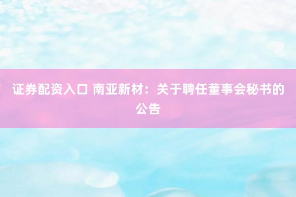 证券配资入口 南亚新材：关于聘任董事会秘书的公告
