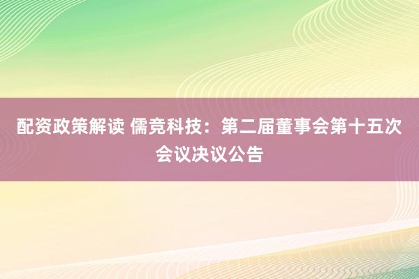 配资政策解读 儒竞科技：第二届董事会第十五次会议决议公告