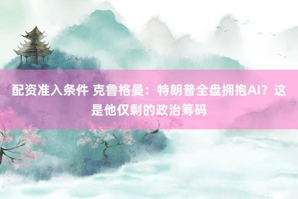 配资准入条件 克鲁格曼：特朗普全盘拥抱AI？这是他仅剩的政治筹码
