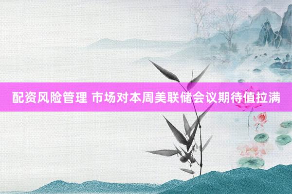 配资风险管理 市场对本周美联储会议期待值拉满