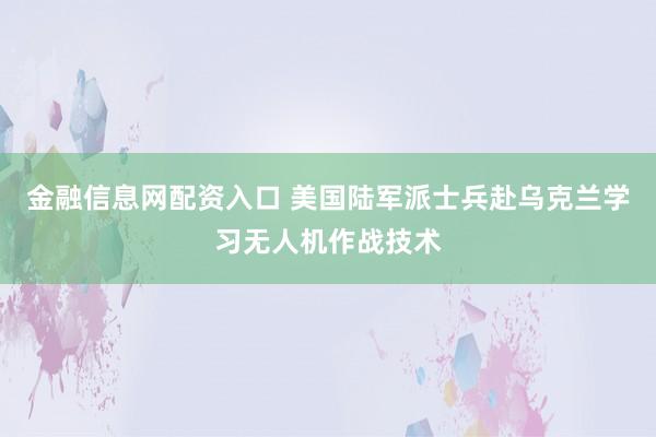 金融信息网配资入口 美国陆军派士兵赴乌克兰学习无人机作战技术