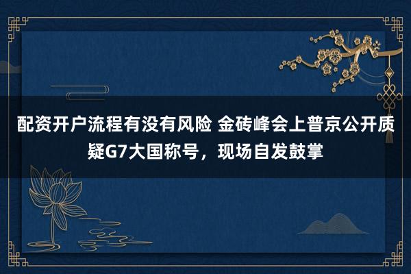 配资开户流程有没有风险 金砖峰会上普京公开质疑G7大国称号，现场自发鼓掌