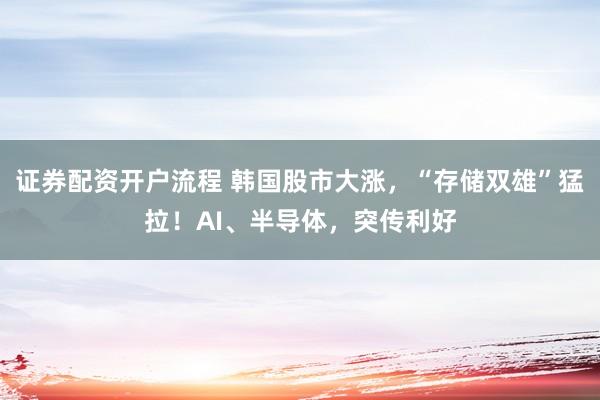 证券配资开户流程 韩国股市大涨，“存储双雄”猛拉！AI、半导体，突传利好